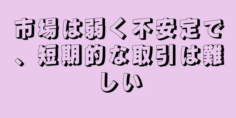市場は弱く不安定で、短期的な取引は難しい