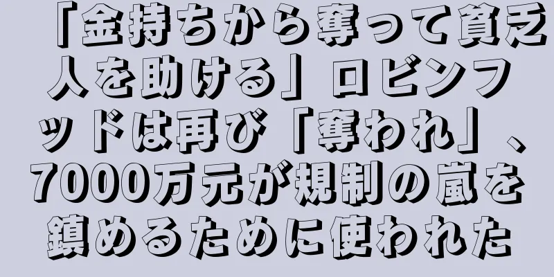 「金持ちから奪って貧乏人を助ける」ロビンフッドは再び「奪われ」、7000万元が規制の嵐を鎮めるために使われた