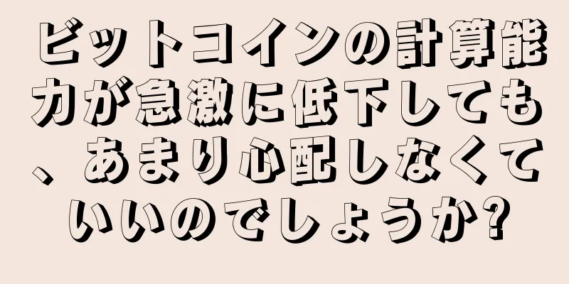 ビットコインの計算能力が急激に低下しても、あまり心配しなくていいのでしょうか?