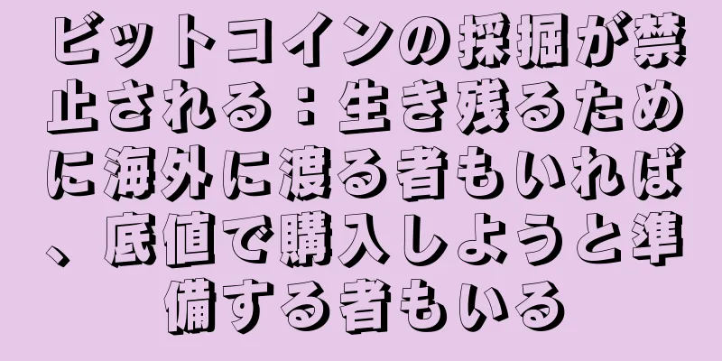ビットコインの採掘が禁止される：生き残るために海外に渡る者もいれば、底値で購入しようと準備する者もいる