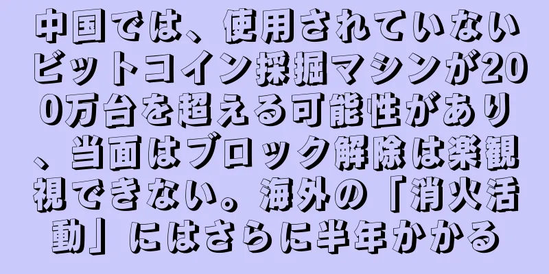 中国では、使用されていないビットコイン採掘マシンが200万台を超える可能性があり、当面はブロック解除は楽観視できない。海外の「消火活動」にはさらに半年かかる