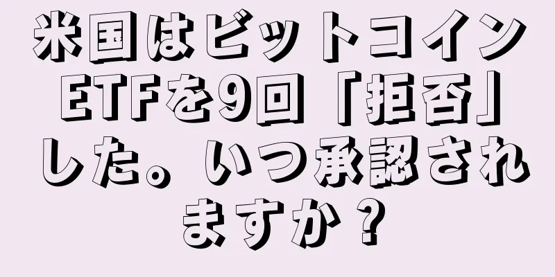 米国はビットコインETFを9回「拒否」した。いつ承認されますか？