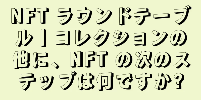 NFT ラウンドテーブル丨コレクションの他に、NFT の次のステップは何ですか?