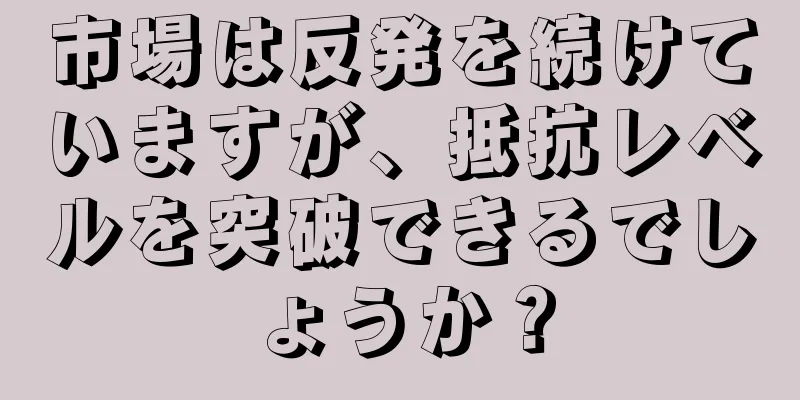 市場は反発を続けていますが、抵抗レベルを突破できるでしょうか？