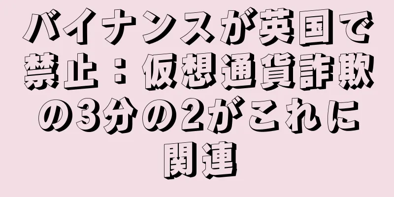 バイナンスが英国で禁止：仮想通貨詐欺の3分の2がこれに関連