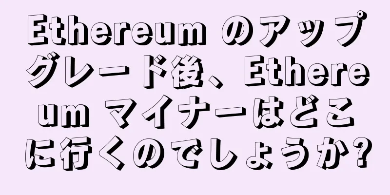 Ethereum のアップグレード後、Ethereum マイナーはどこに行くのでしょうか?