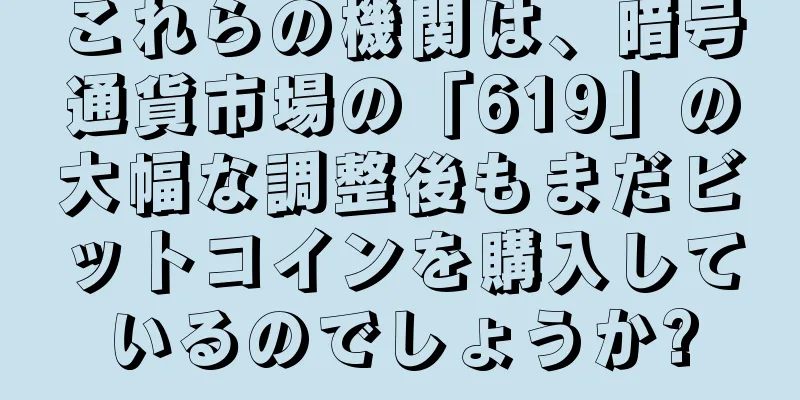 これらの機関は、暗号通貨市場の「619」の大幅な調整後もまだビットコインを購入しているのでしょうか?