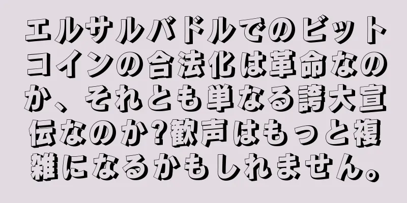 エルサルバドルでのビットコインの合法化は革命なのか、それとも単なる誇大宣伝なのか?歓声はもっと複雑になるかもしれません。