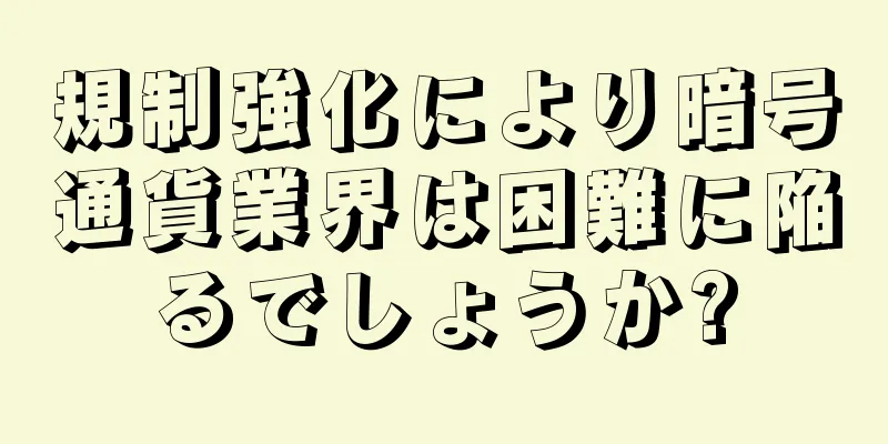 規制強化により暗号通貨業界は困難に陥るでしょうか?