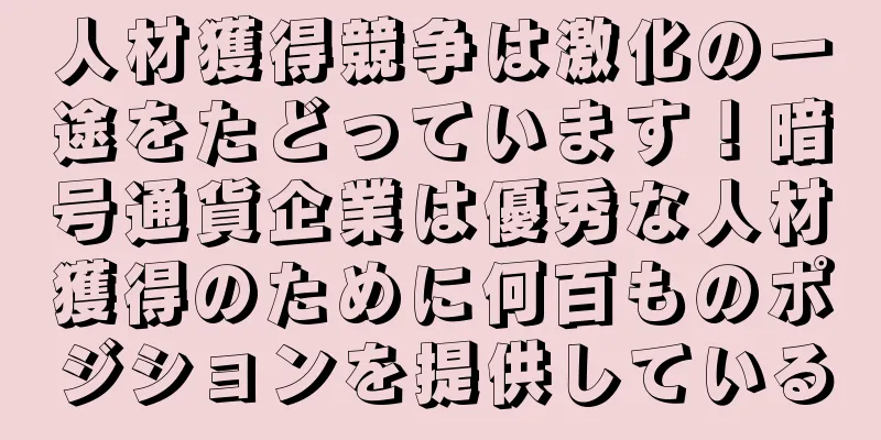 人材獲得競争は激化の一途をたどっています！暗号通貨企業は優秀な人材獲得のために何百ものポジションを提供している