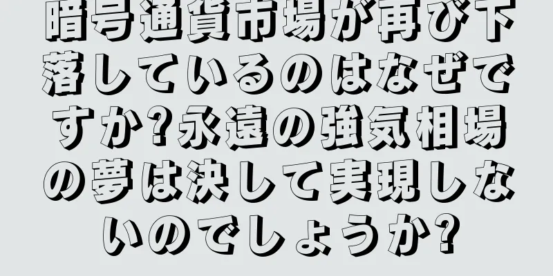 暗号通貨市場が再び下落しているのはなぜですか?永遠の強気相場の夢は決して実現しないのでしょうか?