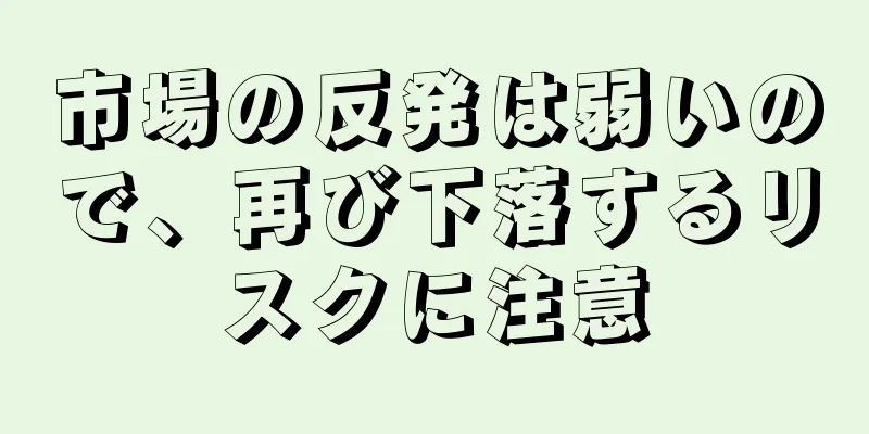 市場の反発は弱いので、再び下落するリスクに注意