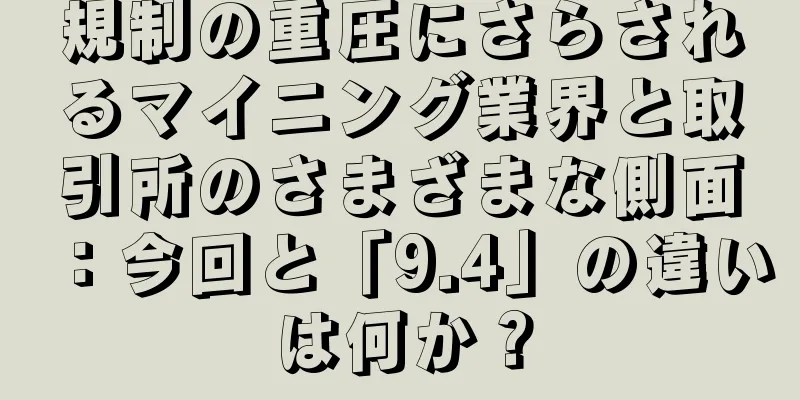 規制の重圧にさらされるマイニング業界と取引所のさまざまな側面：今回と「9.4」の違いは何か？