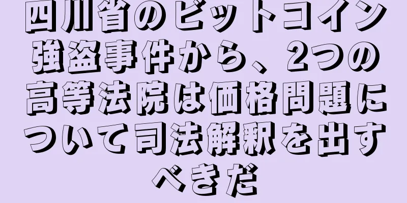 四川省のビットコイン強盗事件から、2つの高等法院は価格問題について司法解釈を出すべきだ