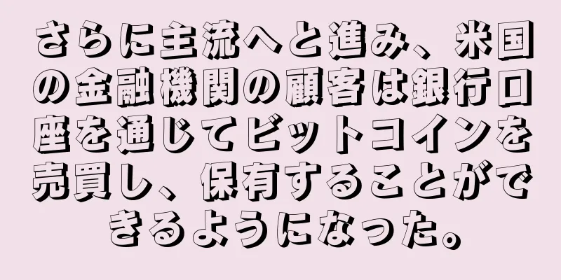 さらに主流へと進み、米国の金融機関の顧客は銀行口座を通じてビットコインを売買し、保有することができるようになった。