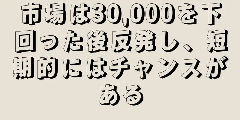 市場は30,000を下回った後反発し、短期的にはチャンスがある