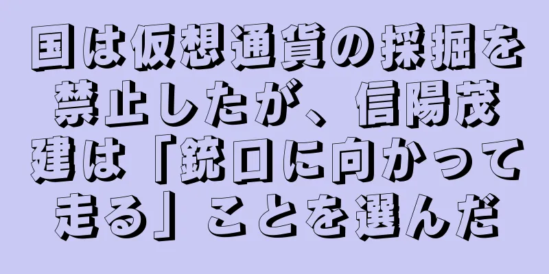 国は仮想通貨の採掘を禁止したが、信陽茂建は「銃口に向かって走る」ことを選んだ