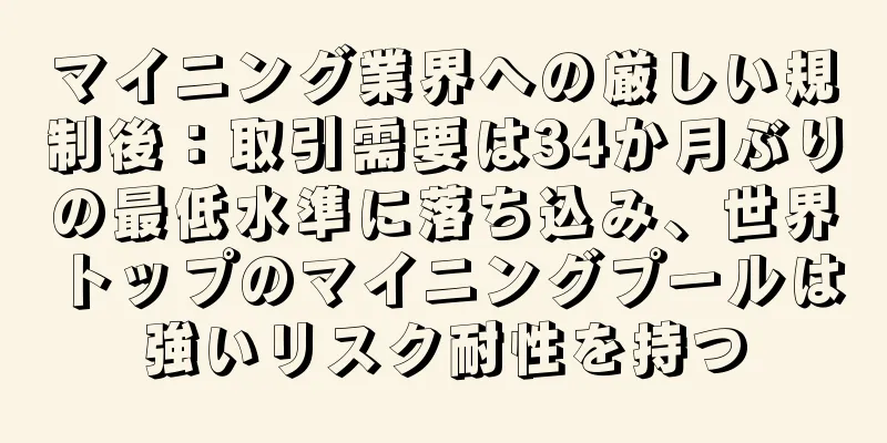 マイニング業界への厳しい規制後：取引需要は34か月ぶりの最低水準に落ち込み、世界トップのマイニングプールは強いリスク耐性を持つ