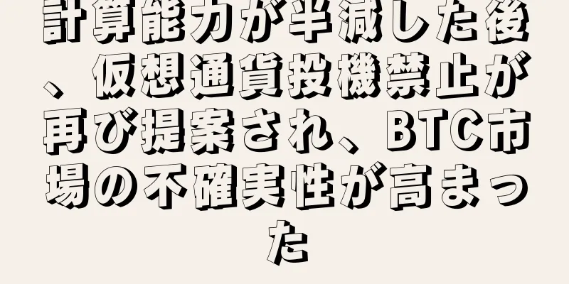 計算能力が半減した後、仮想通貨投機禁止が再び提案され、BTC市場の不確実性が高まった