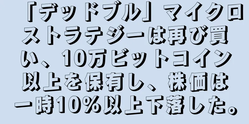 「デッドブル」マイクロストラテジーは再び買い、10万ビットコイン以上を保有し、株価は一時10％以上下落した。