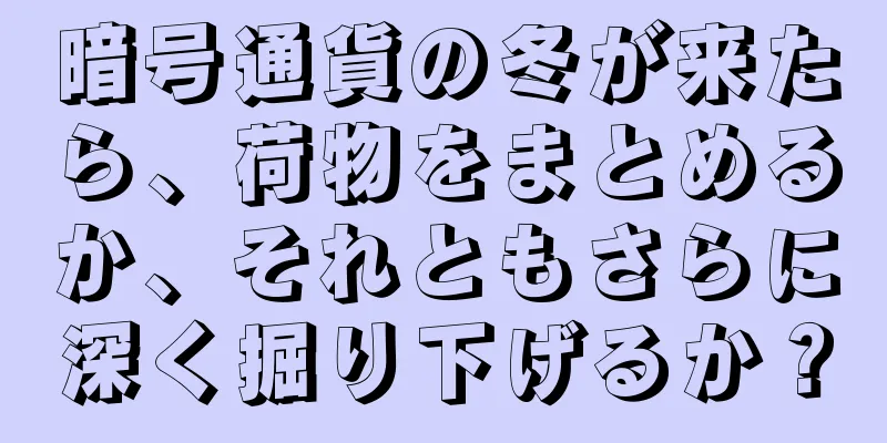 暗号通貨の冬が来たら、荷物をまとめるか、それともさらに深く掘り下げるか？