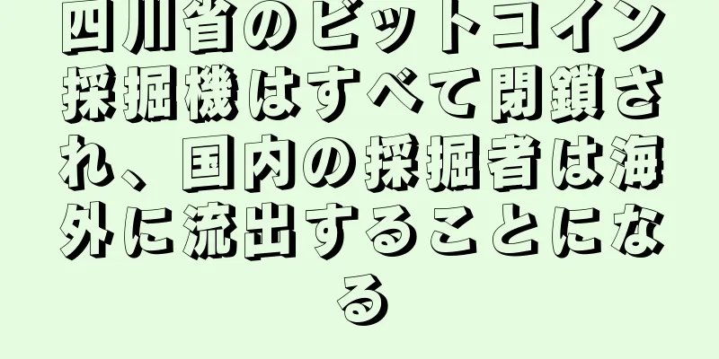 四川省のビットコイン採掘機はすべて閉鎖され、国内の採掘者は海外に流出することになる