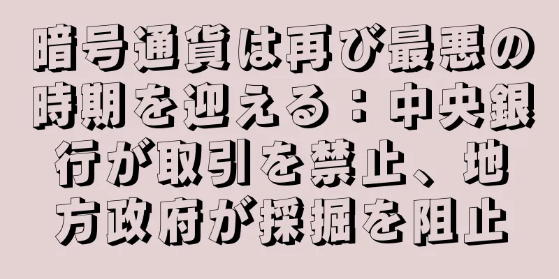 暗号通貨は再び最悪の時期を迎える：中央銀行が取引を禁止、地方政府が採掘を阻止