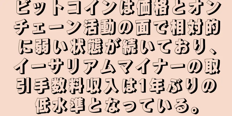 ビットコインは価格とオンチェーン活動の面で相対的に弱い状態が続いており、イーサリアムマイナーの取引手数料収入は1年ぶりの低水準となっている。