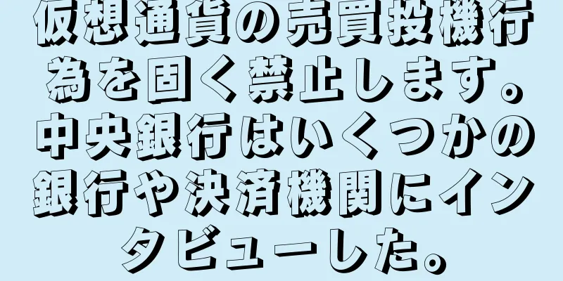 仮想通貨の売買投機行為を固く禁止します。中央銀行はいくつかの銀行や決済機関にインタビューした。