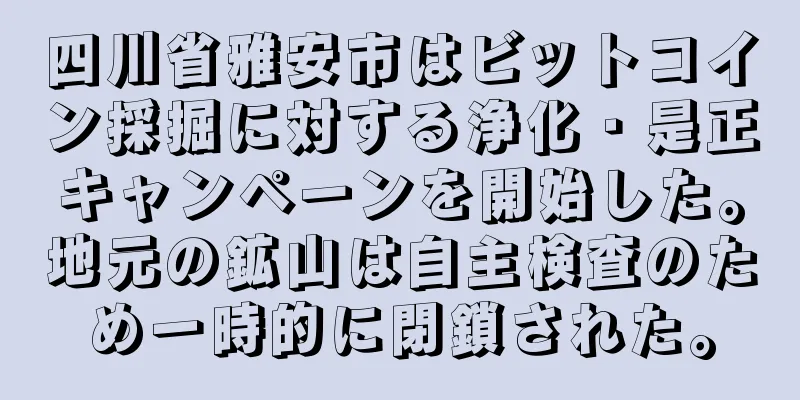 四川省雅安市はビットコイン採掘に対する浄化・是正キャンペーンを開始した。地元の鉱山は自主検査のため一時的に閉鎖された。