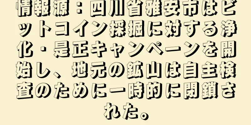 情報源：四川省雅安市はビットコイン採掘に対する浄化・是正キャンペーンを開始し、地元の鉱山は自主検査のために一時的に閉鎖された。