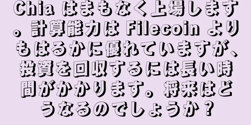 Chia はまもなく上場します。計算能力は Filecoin よりもはるかに優れていますが、投資を回収するには長い時間がかかります。将来はどうなるのでしょうか？