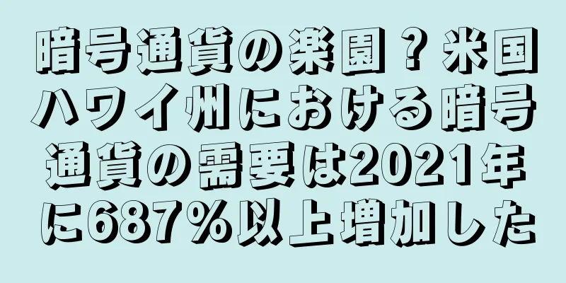暗号通貨の楽園？米国ハワイ州における暗号通貨の需要は2021年に687%以上増加した