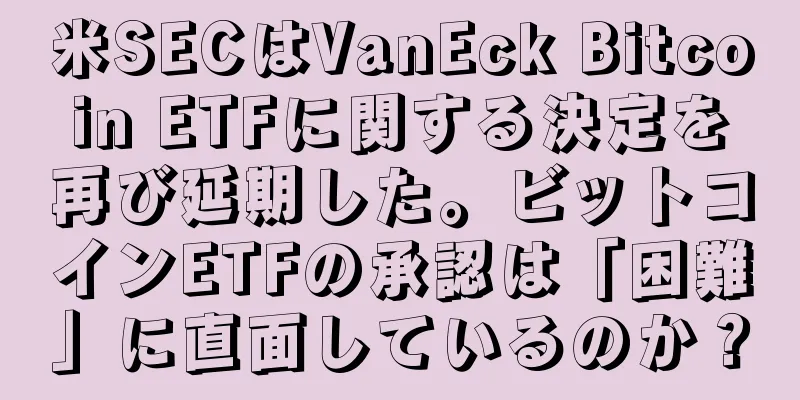 米SECはVanEck Bitcoin ETFに関する決定を再び延期した。ビットコインETFの承認は「困難」に直面しているのか？
