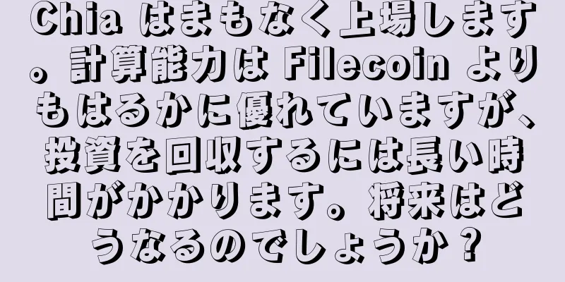 Chia はまもなく上場します。計算能力は Filecoin よりもはるかに優れていますが、投資を回収するには長い時間がかかります。将来はどうなるのでしょうか？