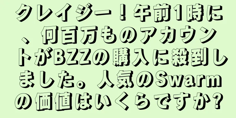 クレイジー！午前1時に、何百万ものアカウントがBZZの購入に殺到しました。人気のSwarmの価値はいくらですか?