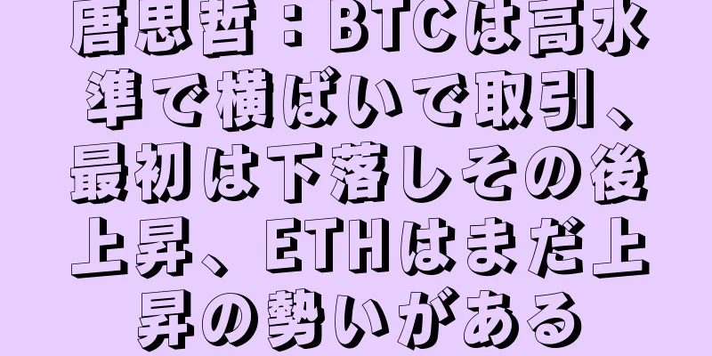 唐思哲：BTCは高水準で横ばいで取引、最初は下落しその後上昇、ETHはまだ上昇の勢いがある