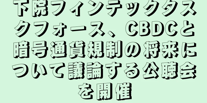 下院フィンテックタスクフォース、CBDCと暗号通貨規制の将来について議論する公聴会を開催