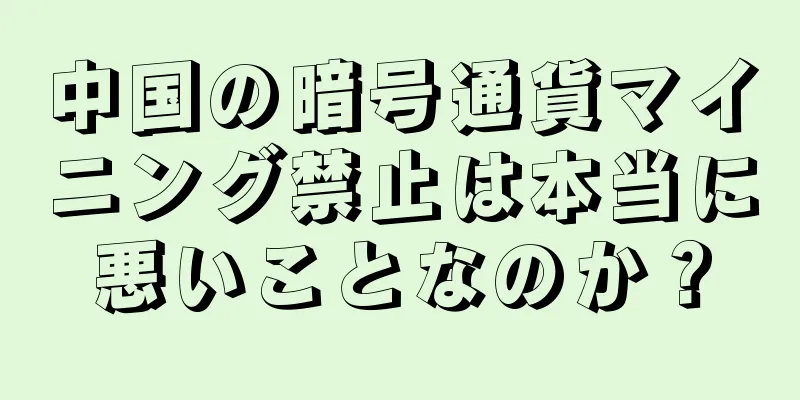 中国の暗号通貨マイニング禁止は本当に悪いことなのか？