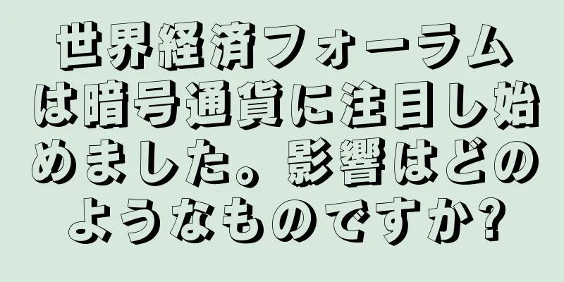 世界経済フォーラムは暗号通貨に注目し始めました。影響はどのようなものですか?
