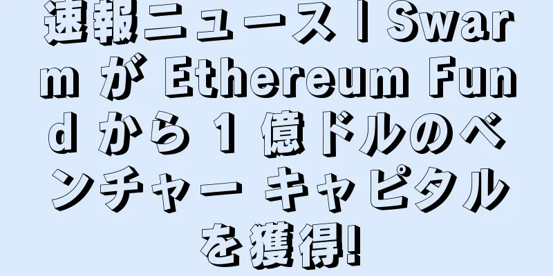 速報ニュース | Swarm が Ethereum Fund から 1 億ドルのベンチャー キャピタルを獲得!