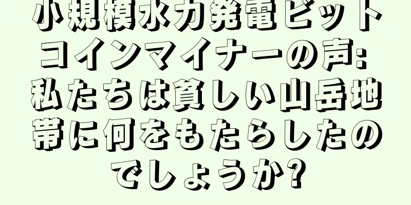 小規模水力発電ビットコインマイナーの声: 私たちは貧しい山岳地帯に何をもたらしたのでしょうか?