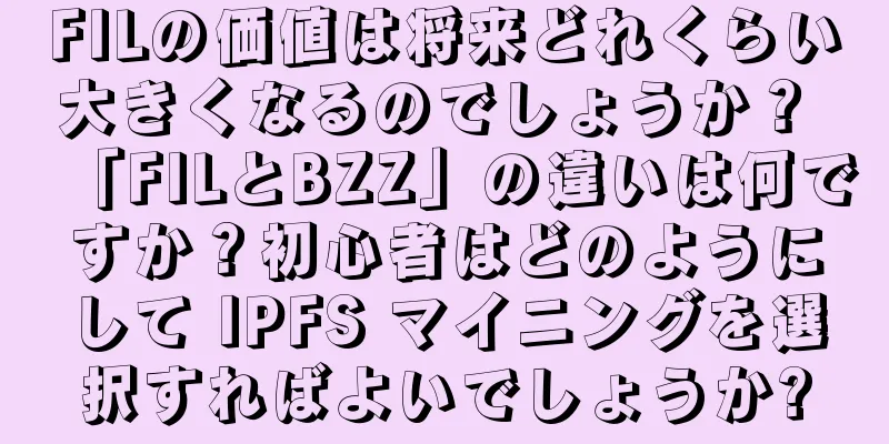 FILの価値は将来どれくらい大きくなるのでしょうか？ 「FILとBZZ」の違いは何ですか？初心者はどのようにして IPFS マイニングを選択すればよいでしょうか?