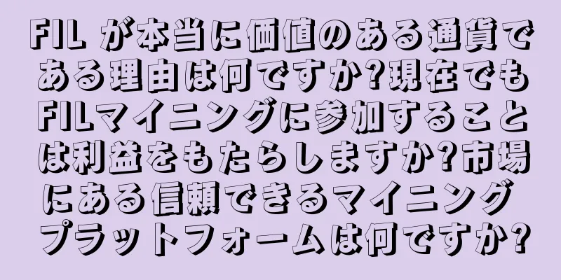 FIL が本当に価値のある通貨である理由は何ですか?現在でもFILマイニングに参加することは利益をもたらしますか?市場にある信頼できるマイニング プラットフォームは何ですか?