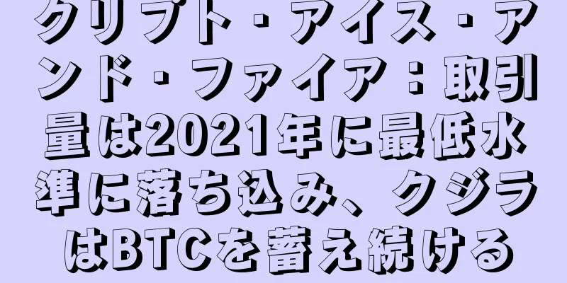 クリプト・アイス・アンド・ファイア：取引量は2021年に最低水準に落ち込み、クジラはBTCを蓄え続ける