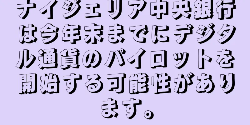 ナイジェリア中央銀行は今年末までにデジタル通貨のパイロットを開始する可能性があります。