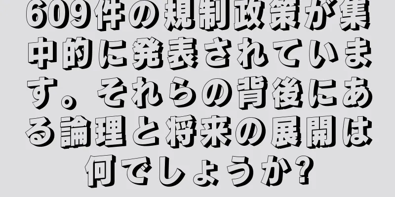 609件の規制政策が集中的に発表されています。それらの背後にある論理と将来の展開は何でしょうか?