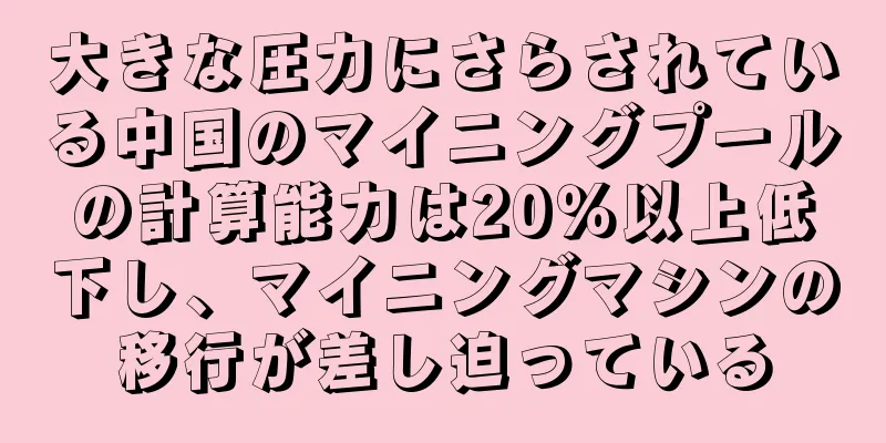 大きな圧力にさらされている中国のマイニングプールの計算能力は20％以上低下し、マイニングマシンの移行が差し迫っている