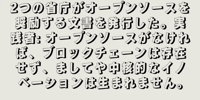 2つの省庁がオープンソースを奨励する文書を発行した。実践者: オープンソースがなければ、ブロックチェーンは存在せず、ましてや中核的なイノベーションは生まれません。