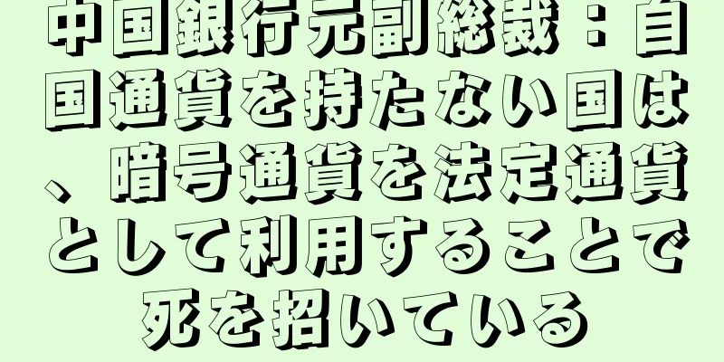 中国銀行元副総裁：自国通貨を持たない国は、暗号通貨を法定通貨として利用することで死を招いている
